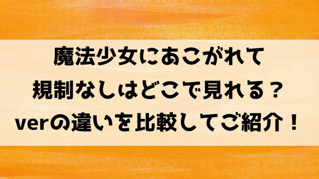 魔法少女にあこがれて規制なしはどこで見れる？verの違いを比較してご紹介！